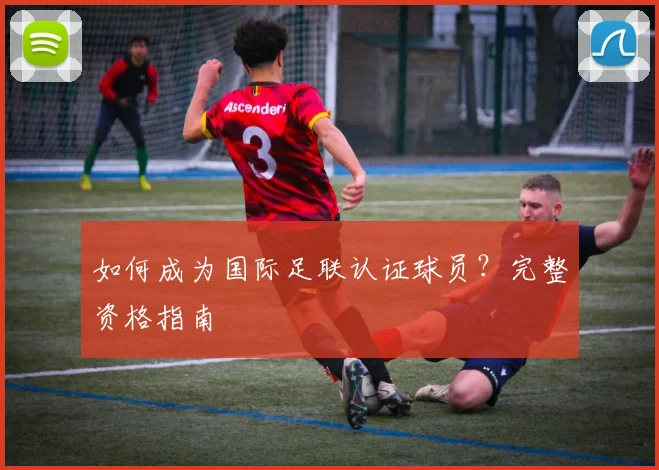如何成为国际足联认证球员?完整资格指南