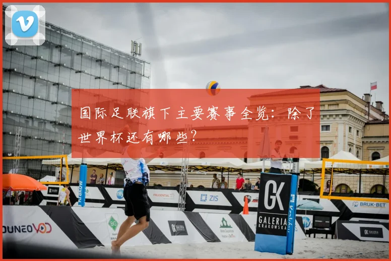 国际足联旗下主要赛事全览:除了世界杯还有哪些?