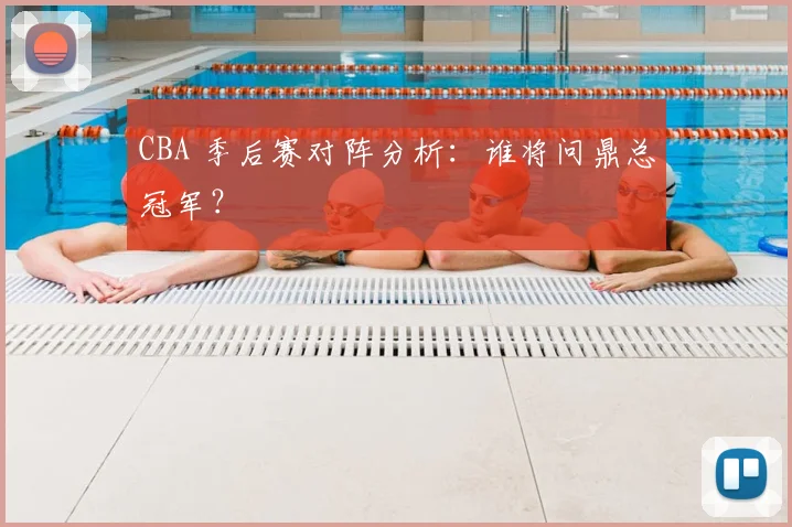 CBA 季后赛对阵分析:谁将问鼎总冠军?