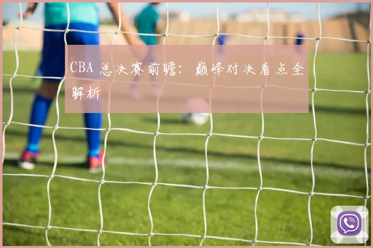 CBA 总决赛前瞻:巅峰对决看点全解析