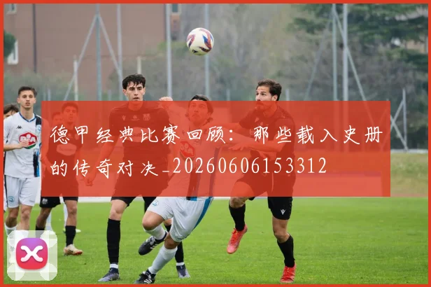 德甲经典比赛回顾:那些载入史册的传奇对决_20260606153312
