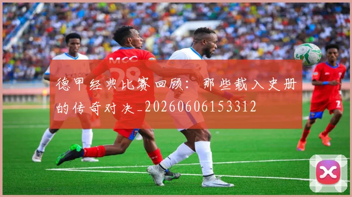 德甲经典比赛回顾:那些载入史册的传奇对决_20260606153312