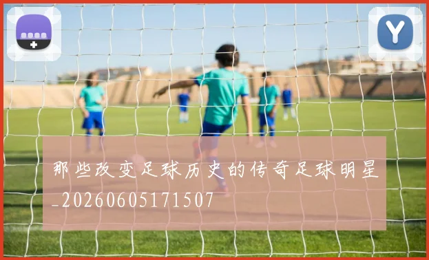 那些改变足球历史的传奇足球明星_20260605171507