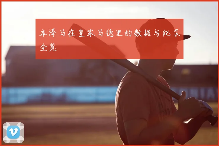 本泽马在皇家马德里的数据与纪录全览