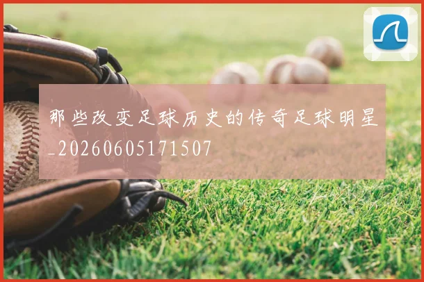 那些改变足球历史的传奇足球明星_20260605171507