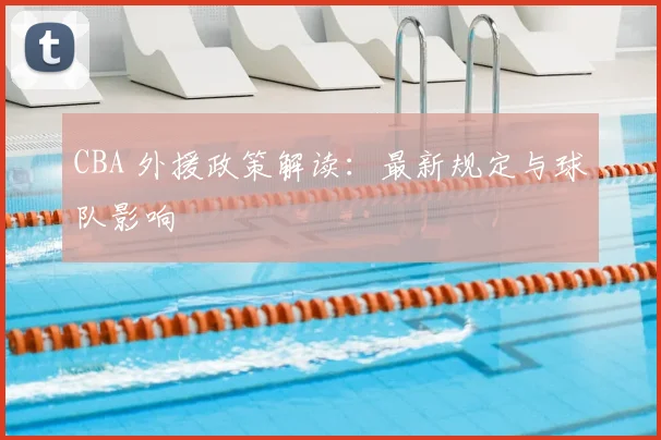 CBA 外援政策解读：最新规定与球队影响